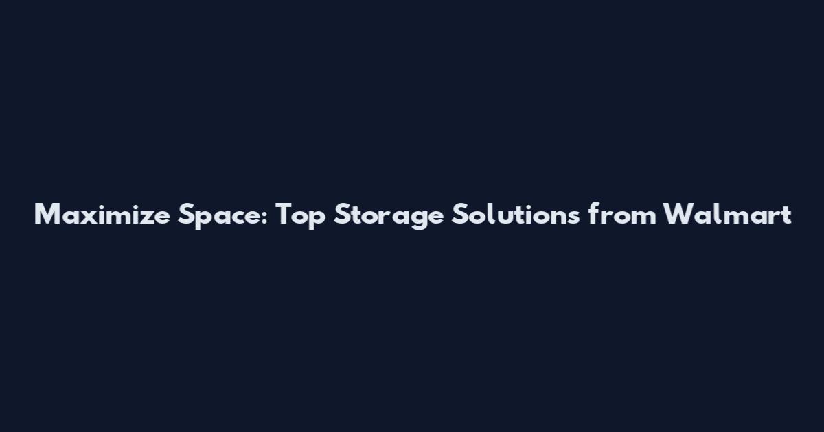 Maximize Space: Top Storage Solutions from Walmart