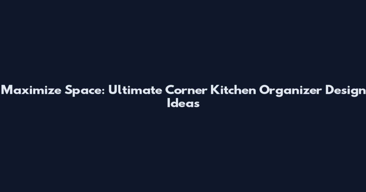 Maximize Space: Ultimate Corner Kitchen Organizer Design Ideas