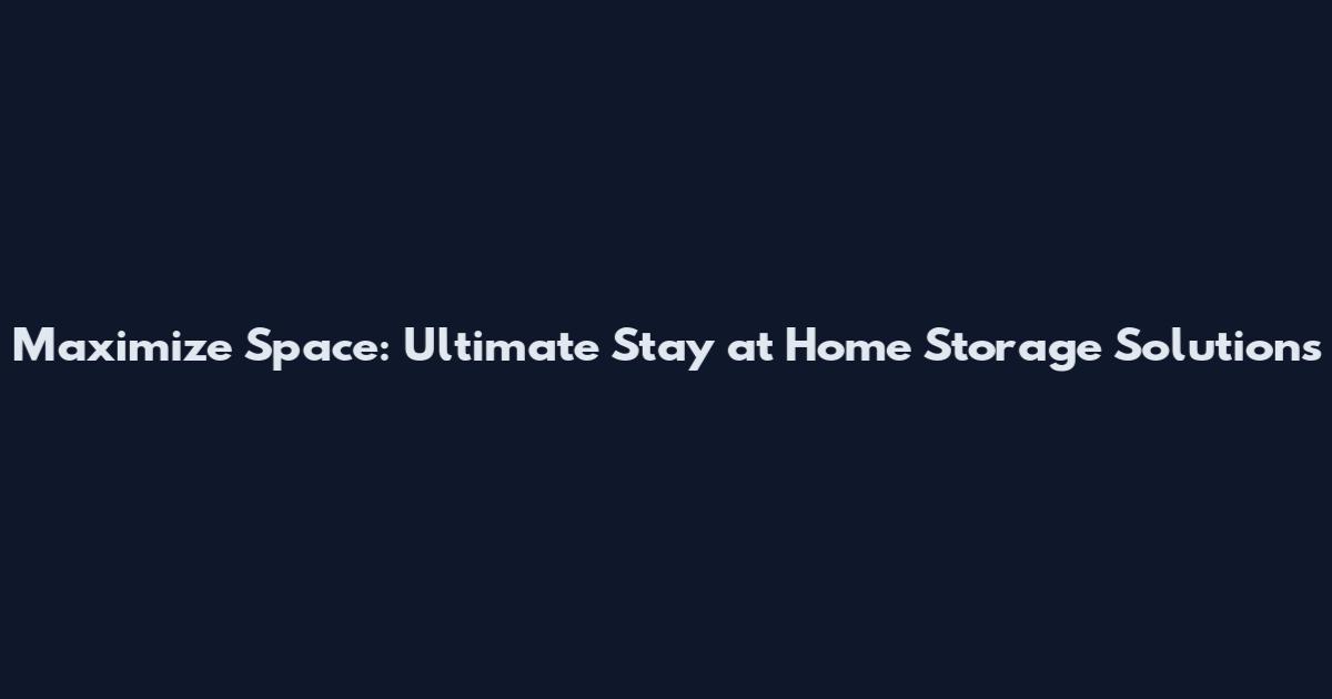 Maximize Space: Ultimate Stay at Home Storage Solutions