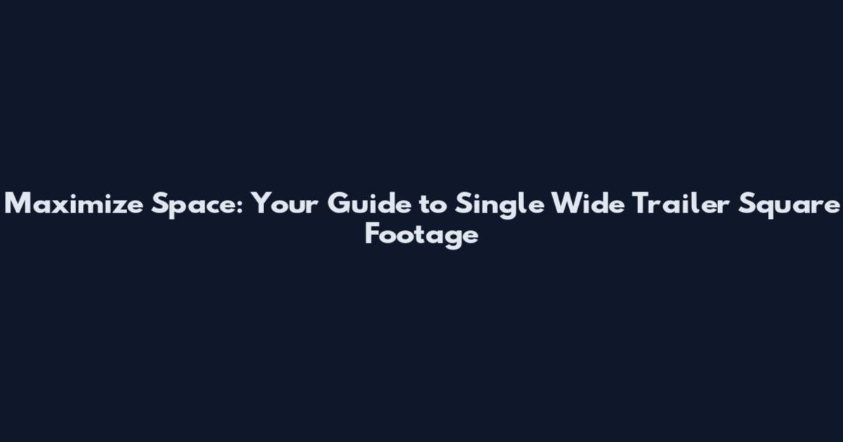 Maximize Space: Your Guide to Single Wide Trailer Square Footage