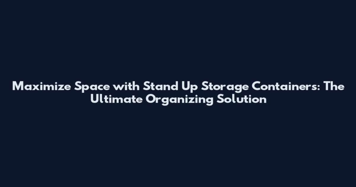 Maximize Space with Stand Up Storage Containers: The Ultimate Organizing Solution