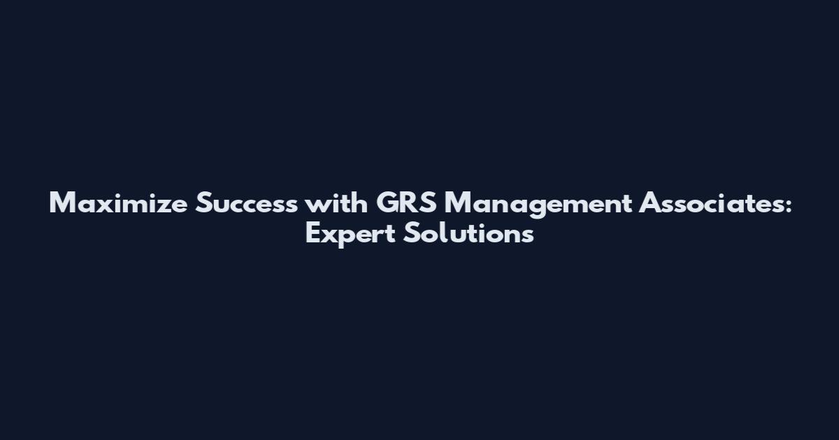 Maximize Success with GRS Management Associates: Expert Solutions