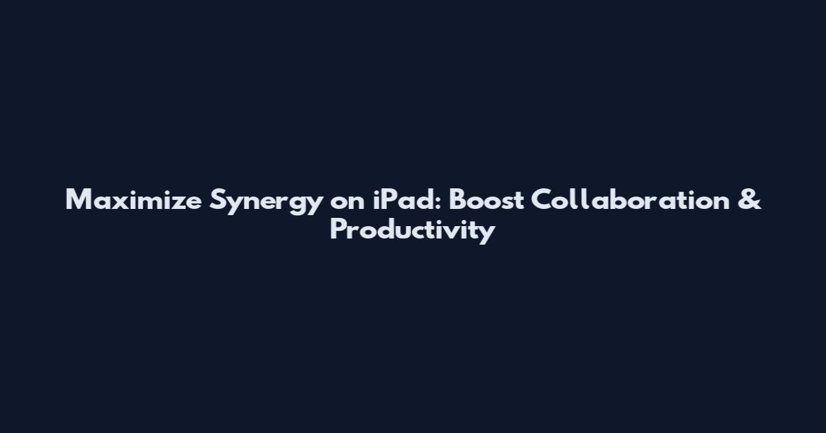 Maximize Synergy on iPad: Boost Collaboration & Productivity