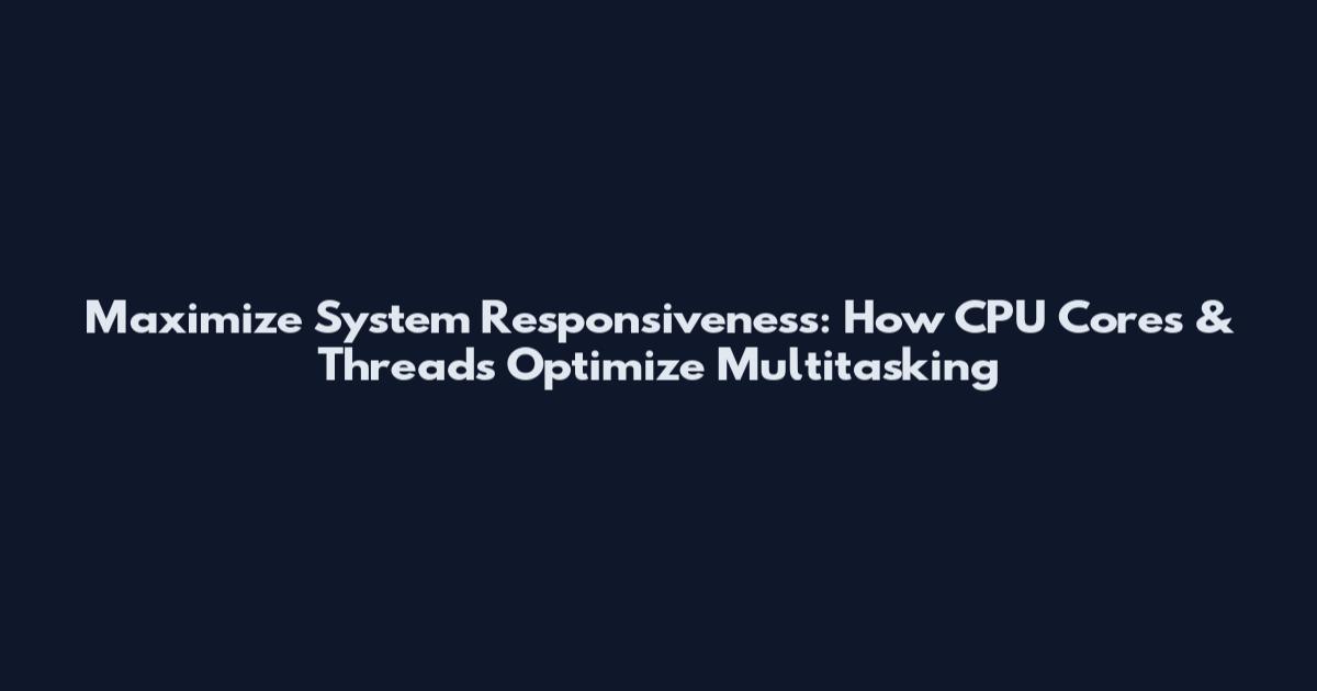 Maximize System Responsiveness: How CPU Cores & Threads Optimize Multitasking