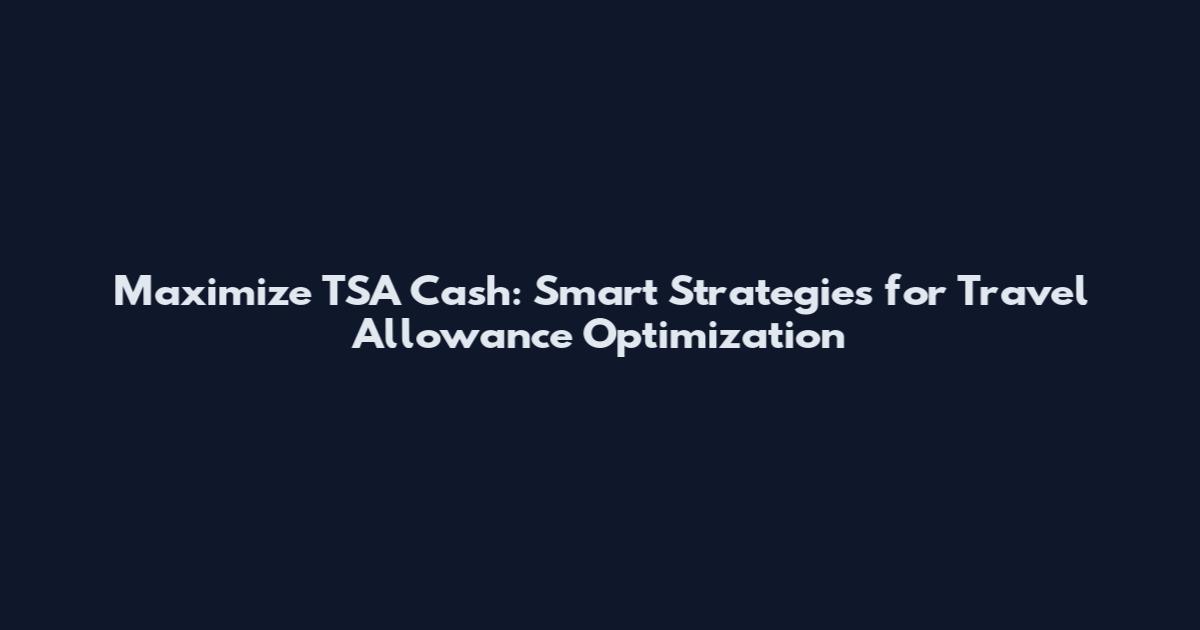 Maximize TSA Cash: Smart Strategies for Travel Allowance Optimization