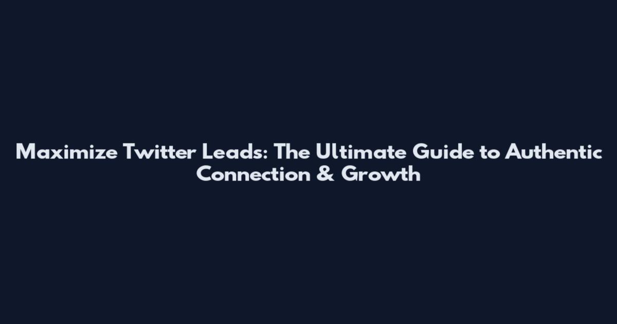 Maximize Twitter Leads: The Ultimate Guide to Authentic Connection & Growth