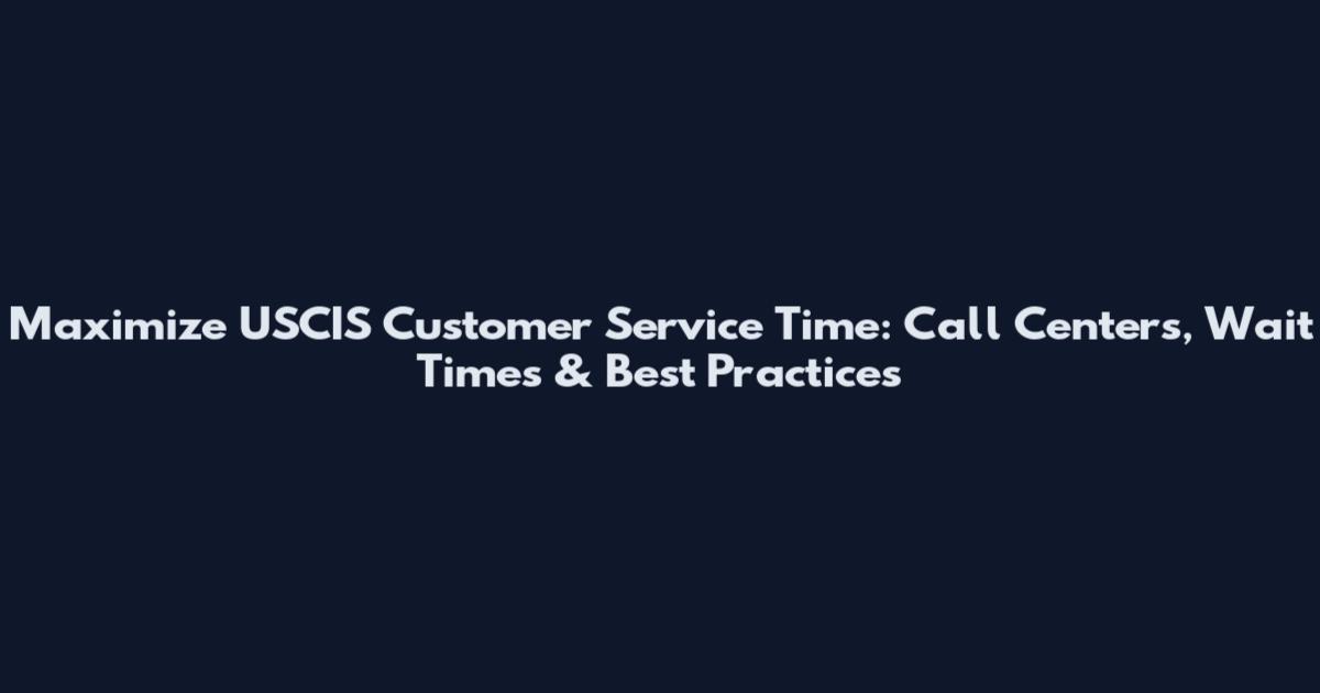 Maximize USCIS Customer Service Time: Call Centers, Wait Times & Best Practices
