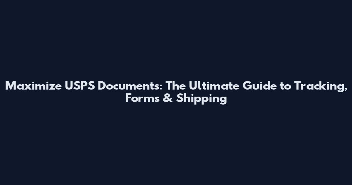 Maximize USPS Documents: The Ultimate Guide to Tracking, Forms & Shipping