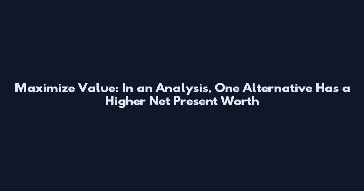 Maximize Value: In an Analysis, One Alternative Has a Higher Net Present Worth