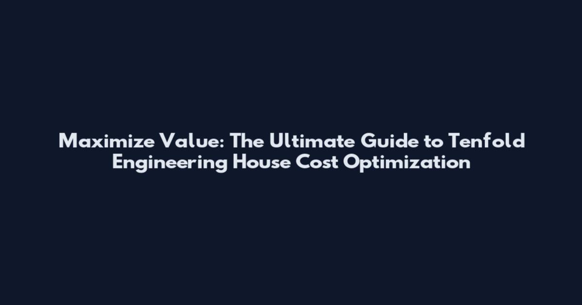 Maximize Value: The Ultimate Guide to Tenfold Engineering House Cost Optimization