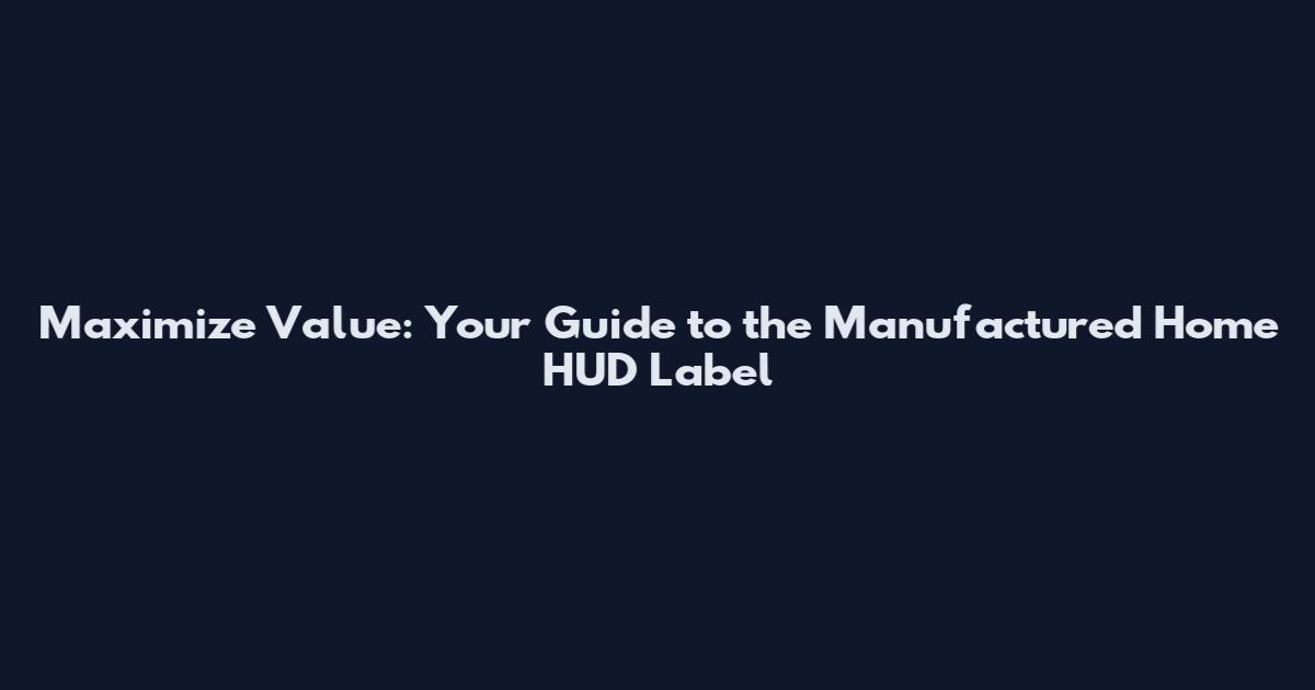 Maximize Value: Your Guide to the Manufactured Home HUD Label