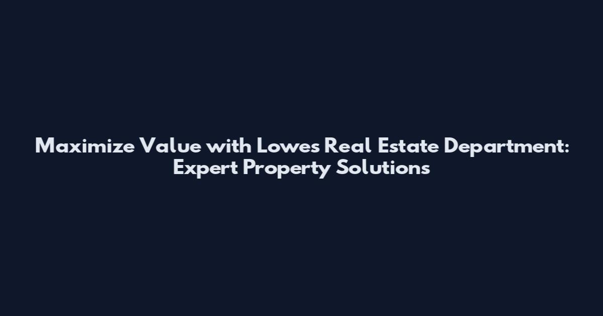 Maximize Value with Lowe's Real Estate Department: Expert Property Solutions