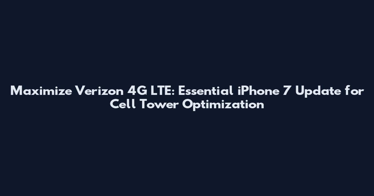 Maximize Verizon 4G LTE: Essential iPhone 7 Update for Cell Tower Optimization