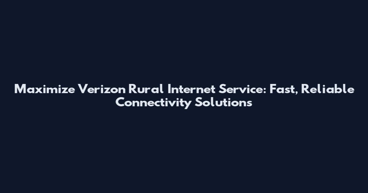Maximize Verizon Rural Internet Service: Fast, Reliable Connectivity Solutions