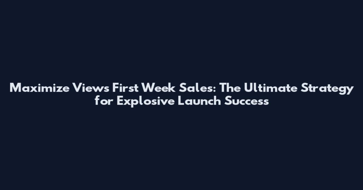 Maximize Views First Week Sales: The Ultimate Strategy for Explosive Launch Success