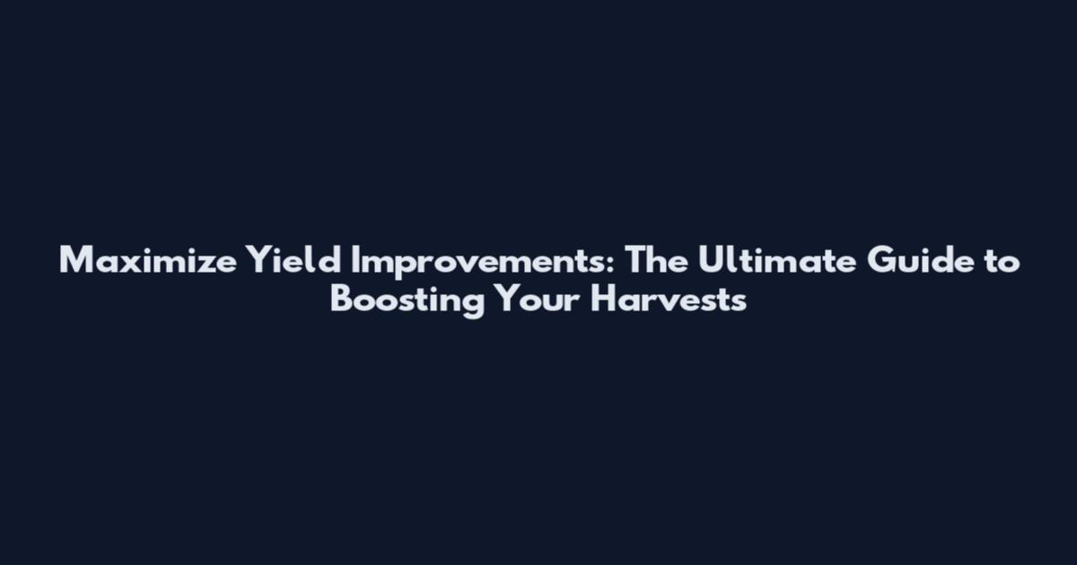 Maximize Yield Improvements: The Ultimate Guide to Boosting Your Harvests