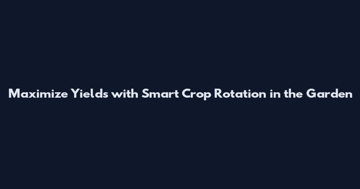 Maximize Yields with Smart Crop Rotation in the Garden