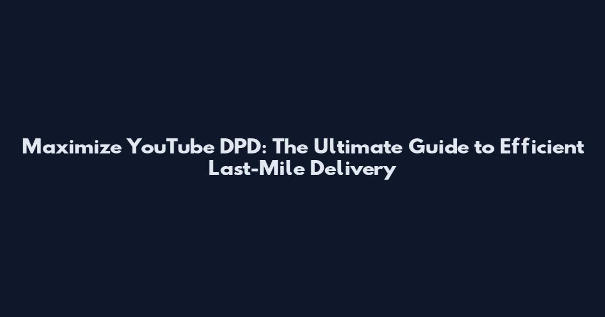 Maximize YouTube DPD: The Ultimate Guide to Efficient Last-Mile Delivery