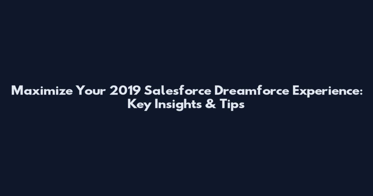 Maximize Your 2019 Salesforce Dreamforce Experience: Key Insights & Tips