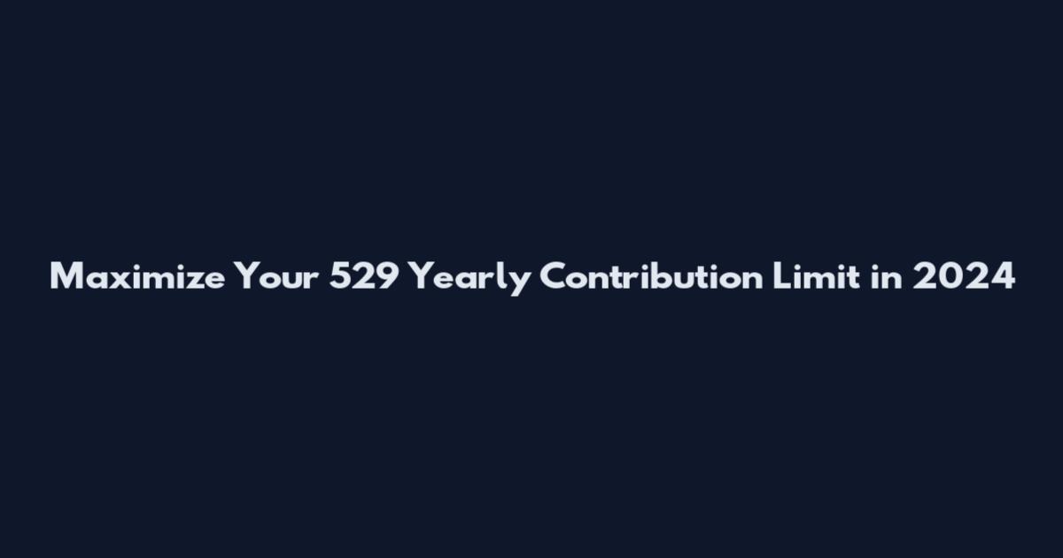 Maximize Your 529 Yearly Contribution Limit in 2024