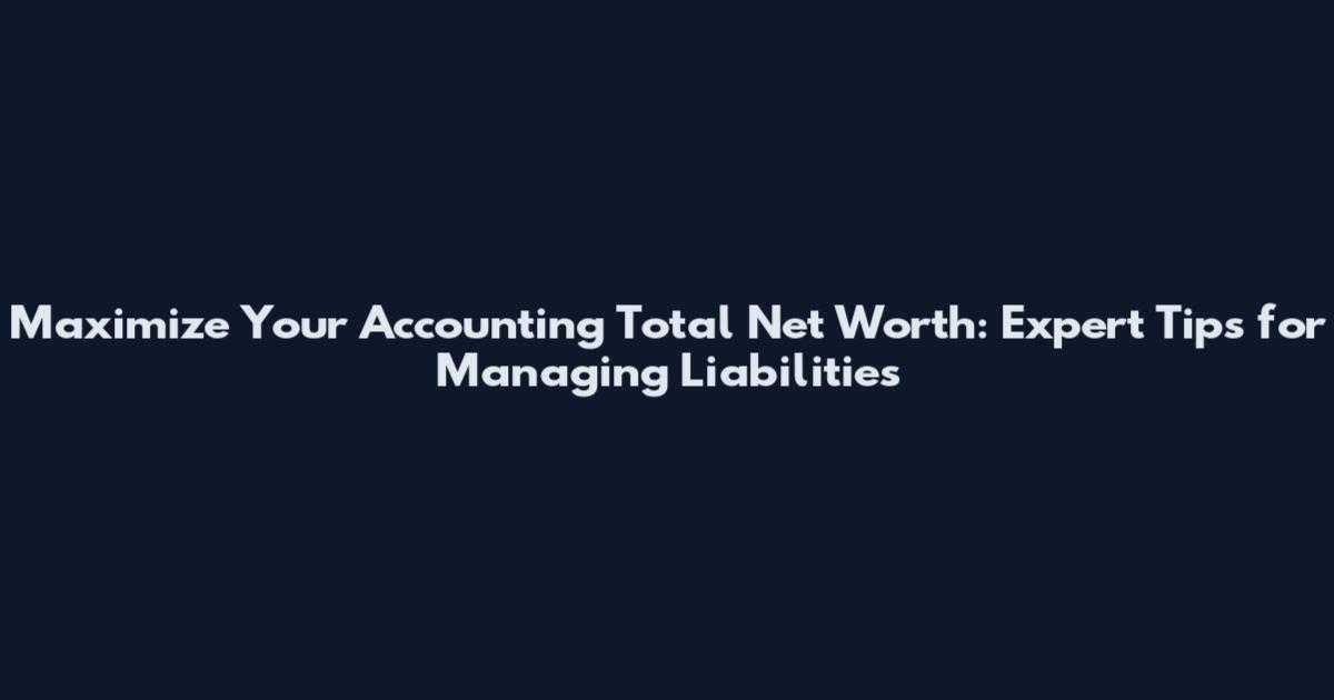 Maximize Your Accounting Total Net Worth: Expert Tips for Managing Liabilities
