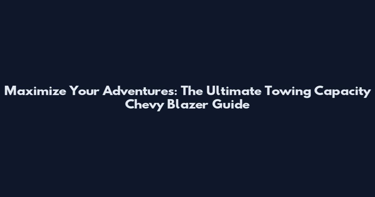 Maximize Your Adventures: The Ultimate Towing Capacity Chevy Blazer Guide