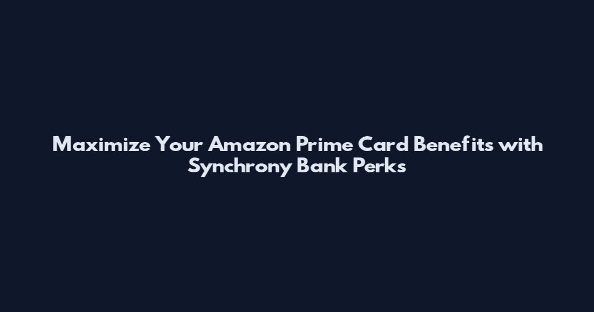 Maximize Your Amazon Prime Card Benefits with Synchrony Bank Perks