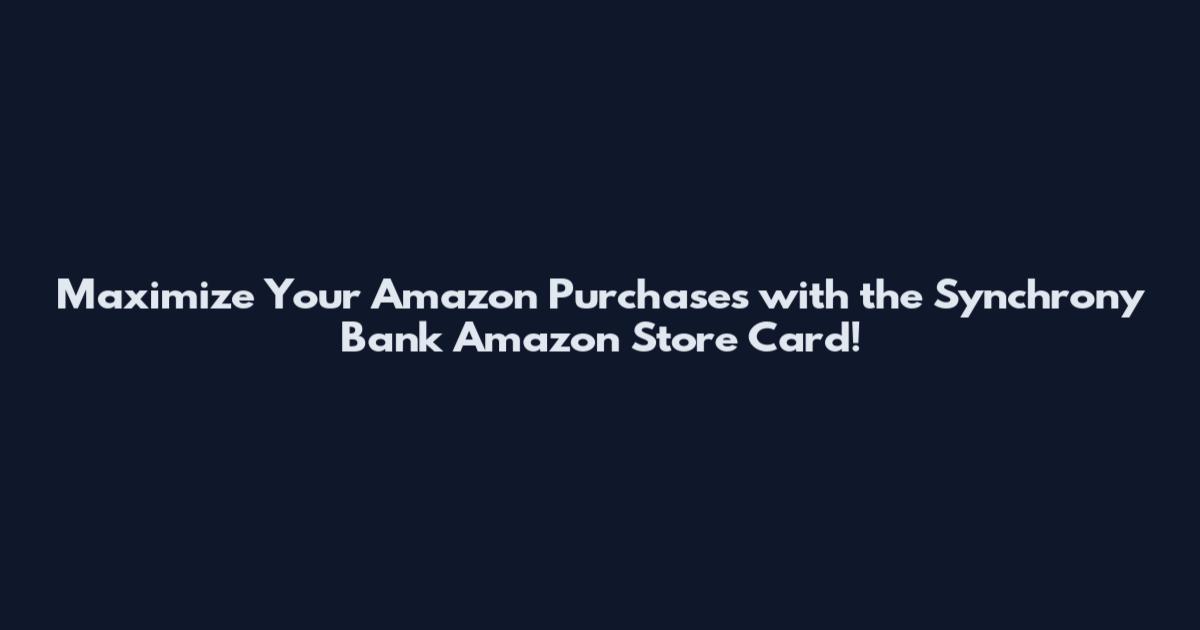 Maximize Your Amazon Purchases with the Synchrony Bank Amazon Store Card!
