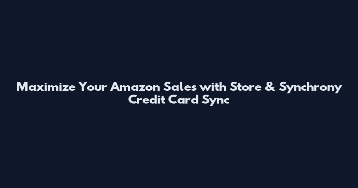 Maximize Your Amazon Sales with Store & Synchrony Credit Card Sync