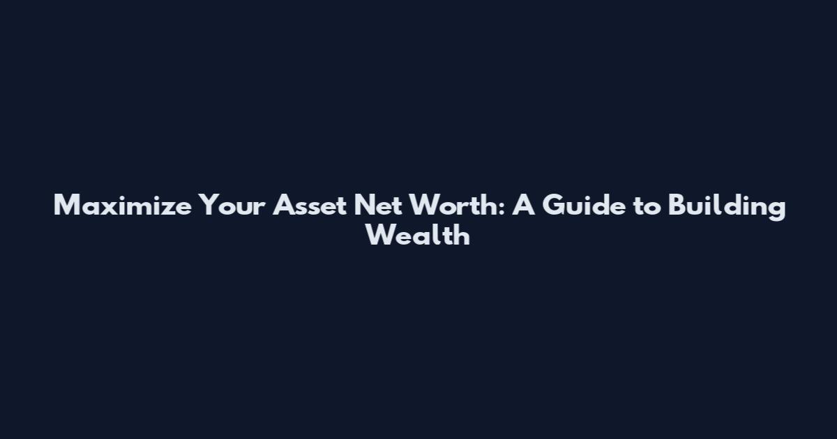 Maximize Your Asset Net Worth: A Guide to Building Wealth