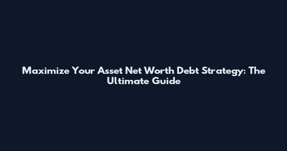 Maximize Your Asset Net Worth Debt Strategy: The Ultimate Guide