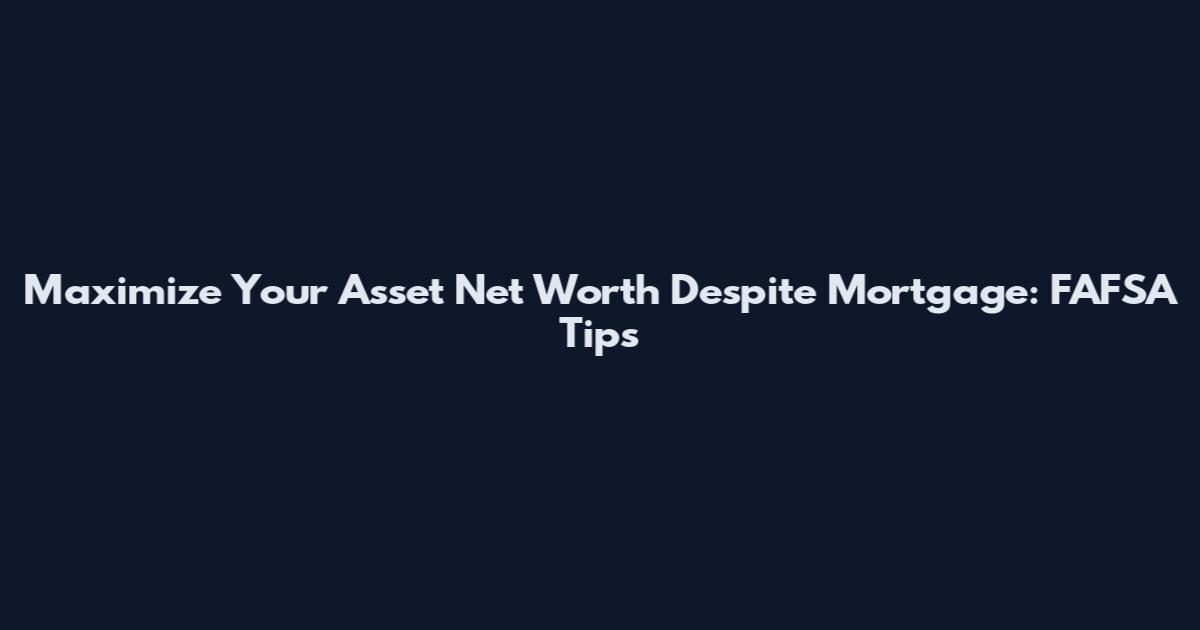 Maximize Your Asset Net Worth Despite Mortgage: FAFSA Tips