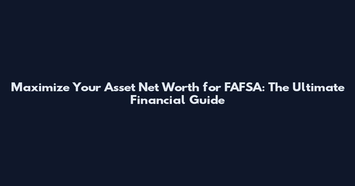 Maximize Your Asset Net Worth for FAFSA: The Ultimate Financial Guide