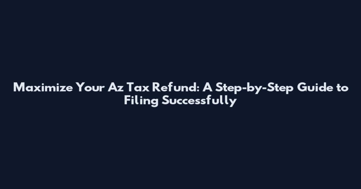 Maximize Your Az Tax Refund: A Step-by-Step Guide to Filing Successfully