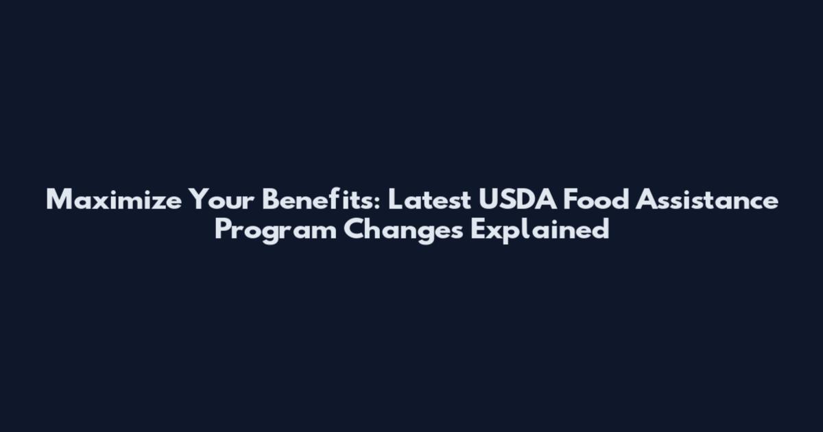 Maximize Your Benefits: Latest USDA Food Assistance Program Changes Explained