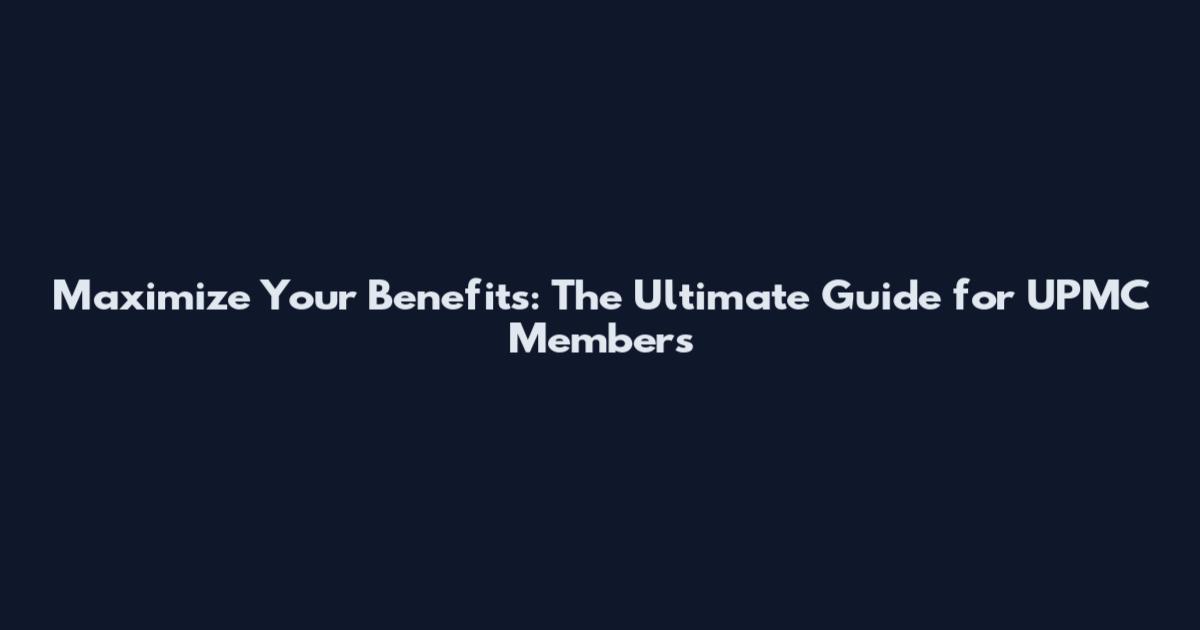 Maximize Your Benefits: The Ultimate Guide for UPMC Members