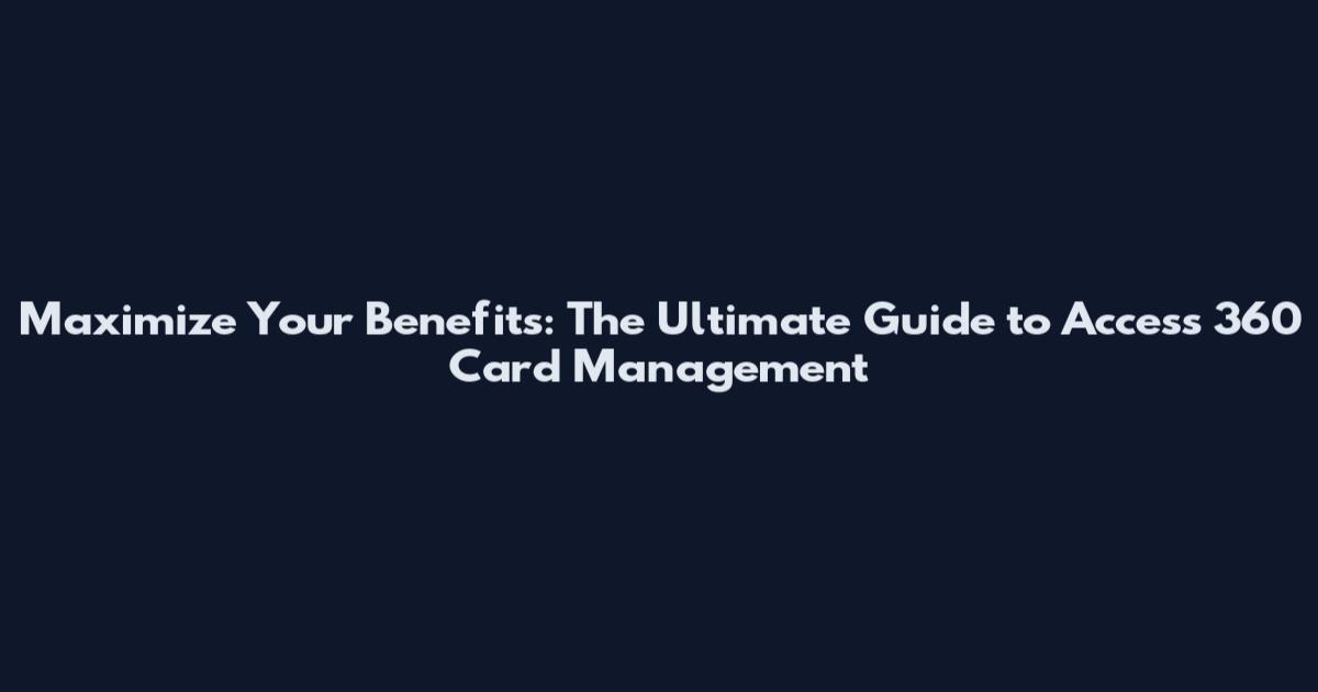 Maximize Your Benefits: The Ultimate Guide to Access 360 Card Management