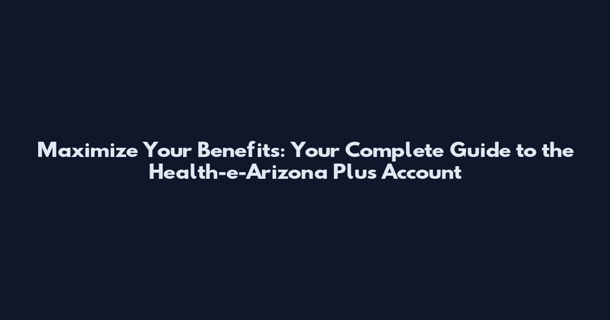 Maximize Your Benefits: Your Complete Guide to the Health-e-Arizona Plus Account