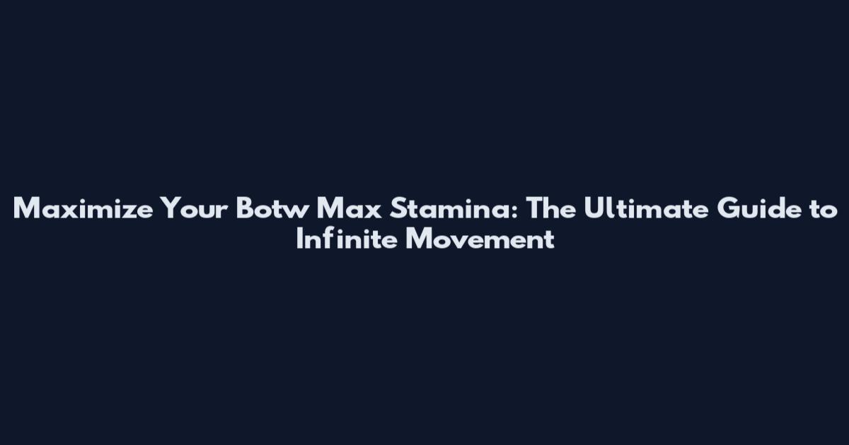 Maximize Your Botw Max Stamina: The Ultimate Guide to Infinite Movement