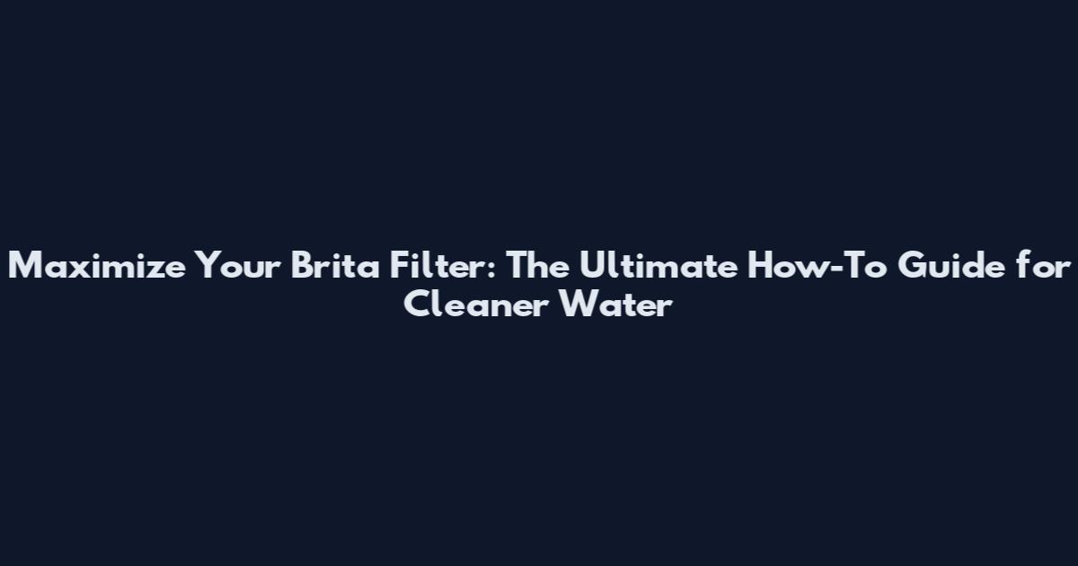 Maximize Your Brita Filter: The Ultimate How-To Guide for Cleaner Water