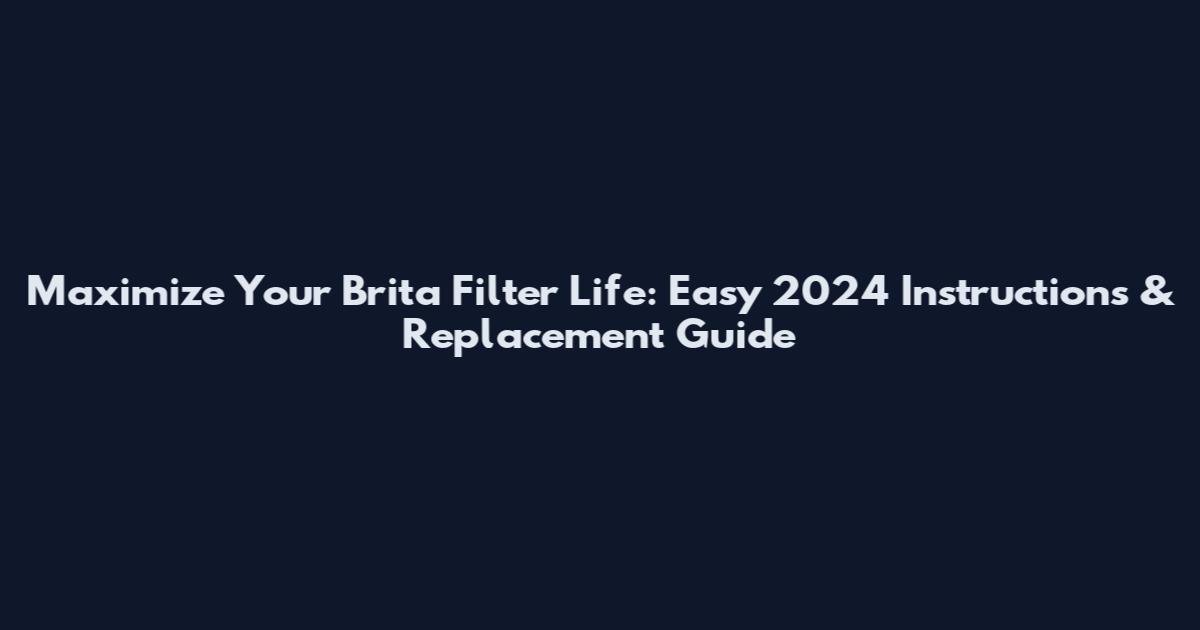 Maximize Your Brita Filter Life: Easy 2024 Instructions & Replacement Guide