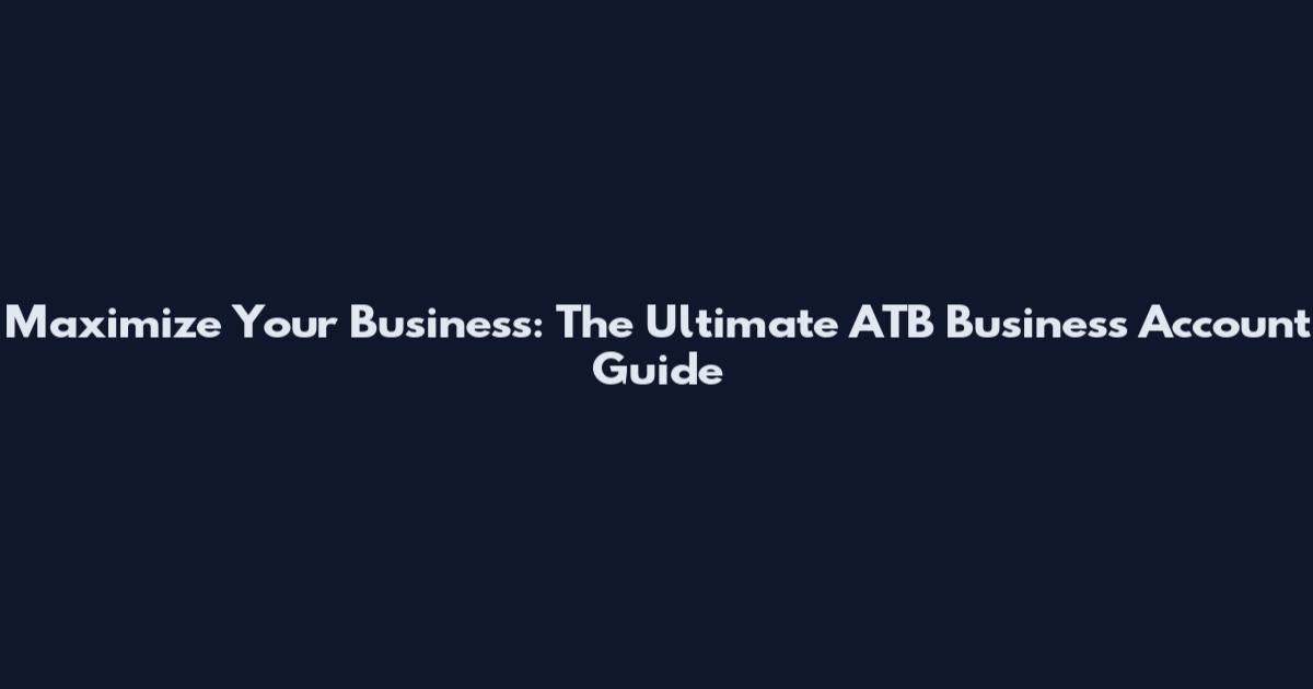 Maximize Your Business: The Ultimate ATB Business Account Guide