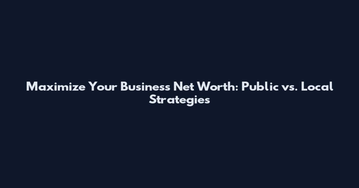 Maximize Your Business Net Worth: Public vs. Local Strategies