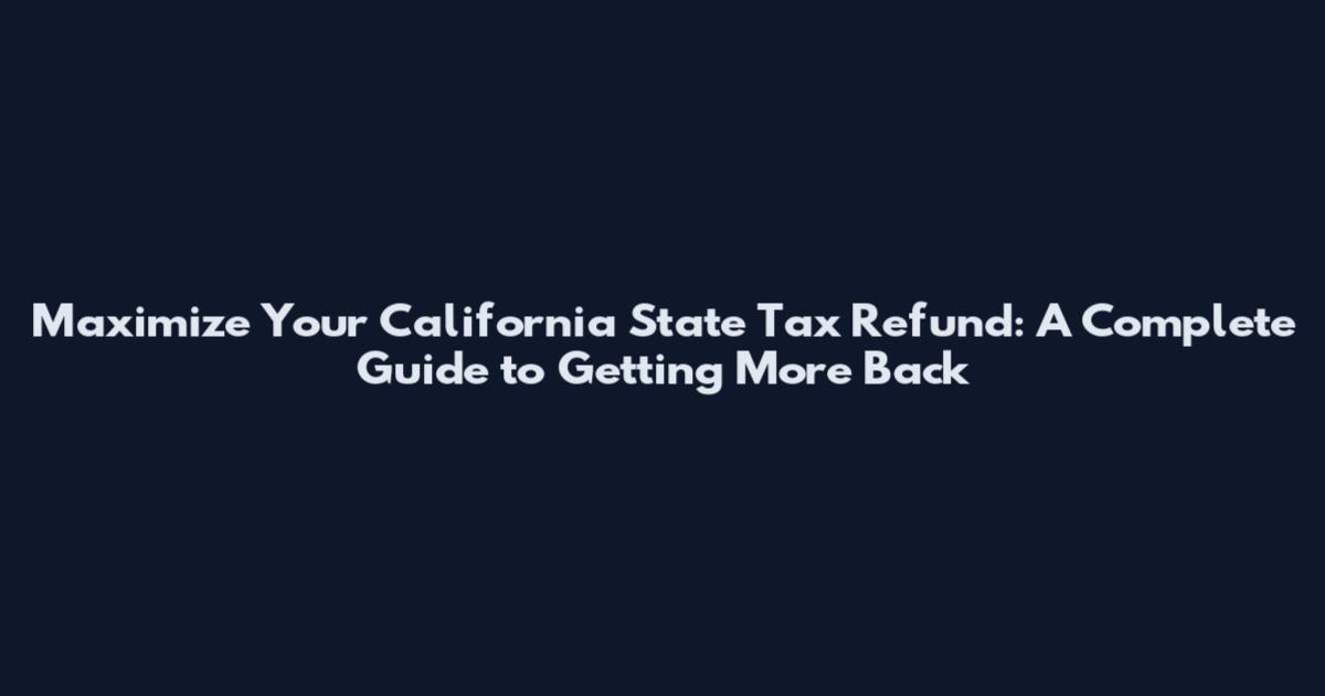 Maximize Your California State Tax Refund: A Complete Guide to Getting More Back