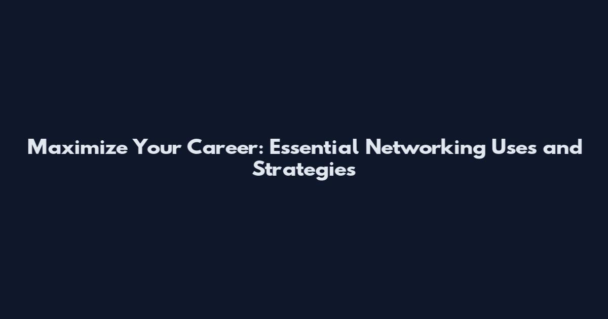 Maximize Your Career: Essential Networking Uses and Strategies