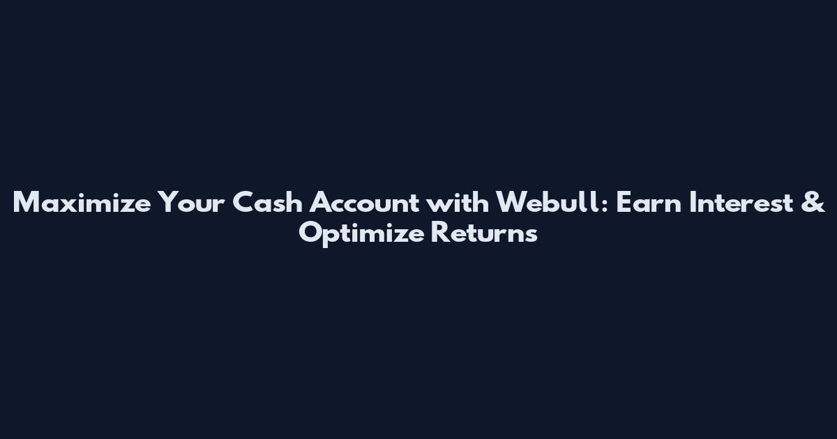 Maximize Your Cash Account with Webull: Earn Interest & Optimize Returns