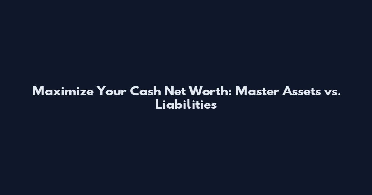 Maximize Your Cash Net Worth: Master Assets vs. Liabilities