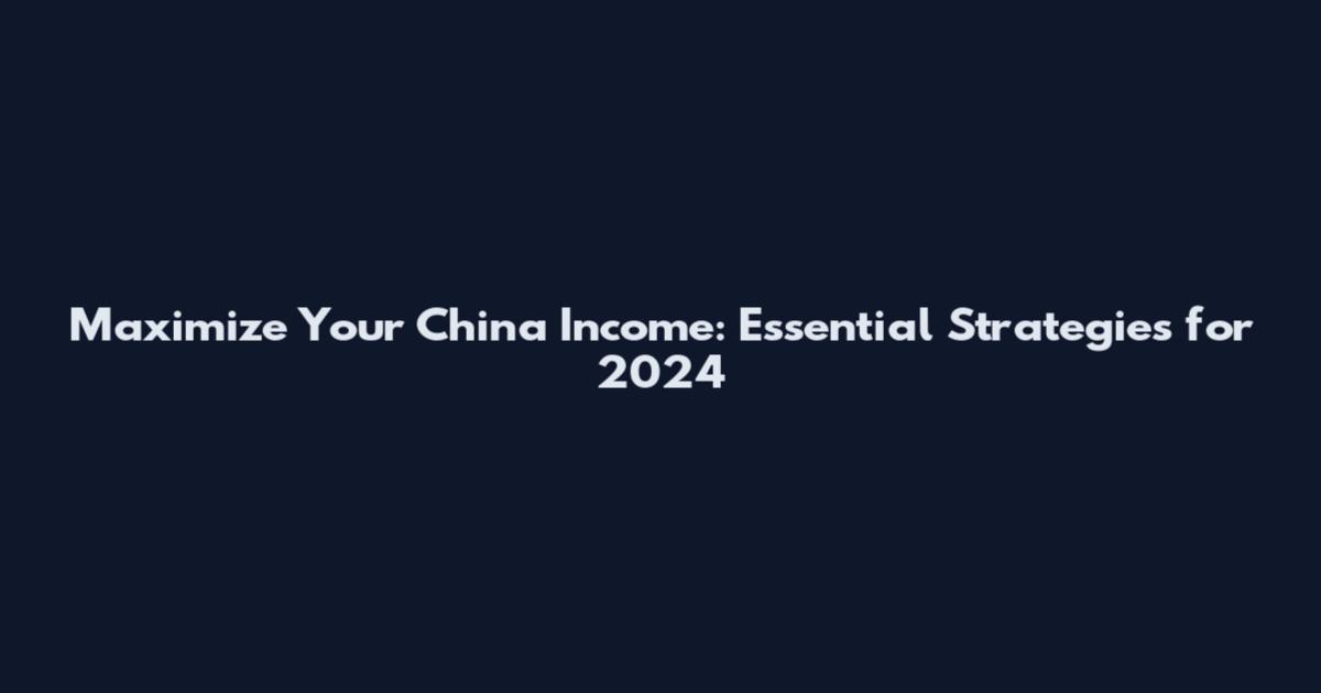 Maximize Your China Income: Essential Strategies for 2024