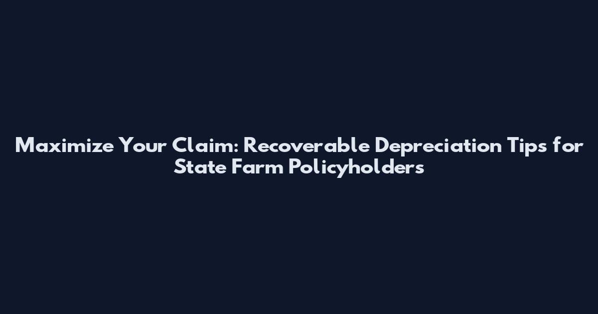 Maximize Your Claim: Recoverable Depreciation Tips for State Farm Policyholders