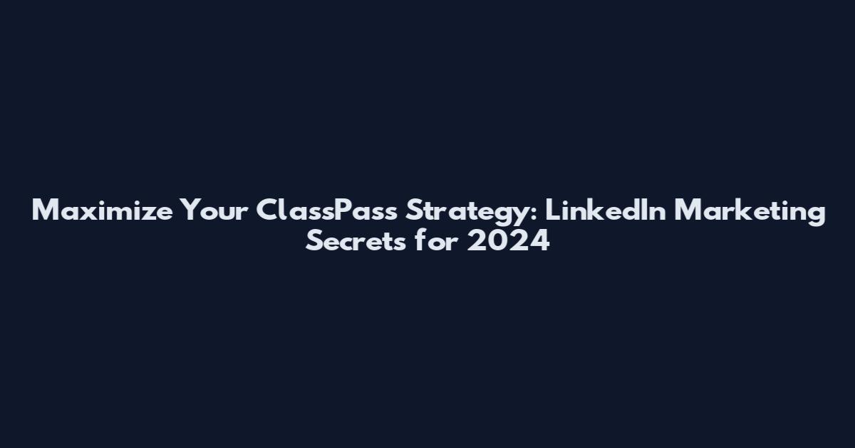 Maximize Your ClassPass Strategy: LinkedIn Marketing Secrets for 2024
